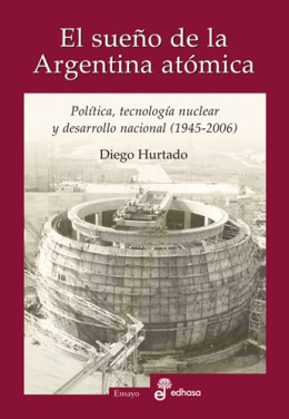 El sueño de la Argentina atómica. Política, tecnología nuclear y desarrollo nacional