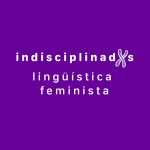 Charla abierta “Indisciplinadxs: ciberespacio y lingüística feminista”